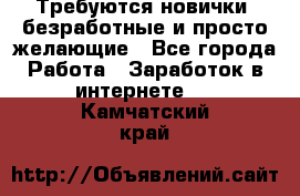 Требуются новички, безработные и просто желающие - Все города Работа » Заработок в интернете   . Камчатский край